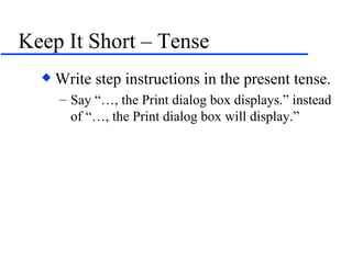 Keep It Short – Tense Write step instructions in the present tense.  Say “…, the Print dialog box displays.” instead of “…, the Print dialog box will display.” 