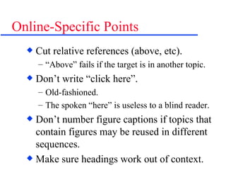 Online-Specific Points Cut relative references (above, etc). “Above” fails if the target is in another topic. Don’t write “click here”.  Old-fashioned. The spoken “here” is useless to a blind reader. Don’t number figure captions if topics that contain figures may be reused in different sequences. Make sure headings work out of context. 
