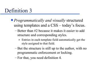 Definition 3 Programmatically   and visually  structured using templates and a CSS – today’s focus. Better than #2 because it makes it easier to add structure and corresponding styles. Entries in each template field automatically get the style assigned to that field. But the structure is still up to the author, with no programmatic enforcement or locking. For that, you need definition 4. 