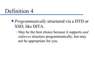 Definition 4 Programmatically  structured via a DTD or XSD, like DITA. May be the best choice because it supports  and enforces  structure programmatically, but may not be appropriate for you. 