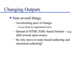 Changing Outputs Note several things: Accelerating pace of change. Less time to experiment now. Spread of HTML/XML-based formats – e.g. shift toward open-source. So why move to topic-based authoring and structured authoring? 