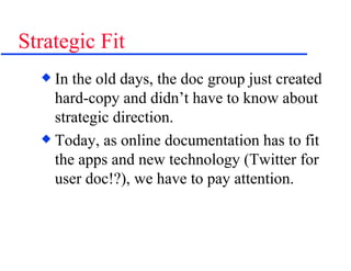 Strategic Fit In the old days, the doc group just created hard-copy and didn’t have to know about strategic direction. Today, as online documentation has to fit the apps and new technology (Twitter for user doc!?), we have to pay attention. 