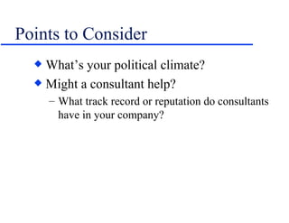 Points to Consider What’s your political climate? Might a consultant help? What track record or reputation do consultants have in your company? 