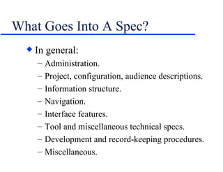 What Goes Into A Spec? In general: Administration. Project, configuration, audience descriptions. Information structure. Navigation. Interface features. Tool and miscellaneous technical specs. Development and record-keeping procedures. Miscellaneous. 