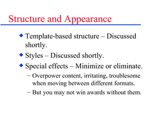 Structure and Appearance Template-based structure – Discussed shortly. Styles – Discussed shortly. Special effects – Minimize or eliminate. Overpower content, irritating, troublesome when moving between different formats. But you may not win awards without them. 
