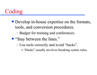 Coding Develop in-house expertise on the formats, tools, and conversion procedures. Budget for training and conferences. “Stay between the lines.” Use tools correctly and avoid “hacks”. “Hacks” usually involves breaking syntax rules. 