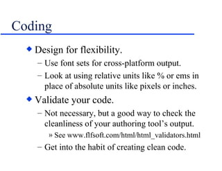 Coding Design for flexibility. Use font sets for cross-platform output. Look at using relative units like % or ems in place of absolute units like pixels or inches. Validate your code. Not necessary, but a good way to check the cleanliness of your authoring tool’s output. See www.flfsoft.com/html/html_validators.html Get into the habit of creating clean code. 