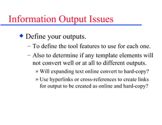 Information Output Issues Define your outputs. To define the tool features to use for each one. Also to determine if any template elements will not convert well or at all to different outputs. Will expanding text online convert to hard-copy? Use hyperlinks or cross-references to create links for output to be created as online and hard-copy? 