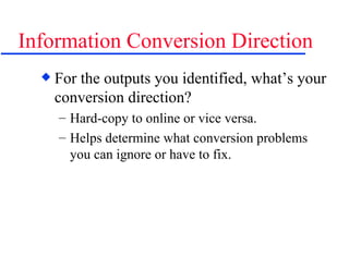 Information Conversion Direction For the outputs you identified, what’s your conversion direction? Hard-copy to online or vice versa. Helps determine what conversion problems you can ignore or have to fix. 