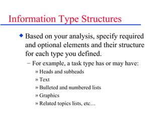 Information Type Structures Based on your analysis, specify required and optional elements and their structure for each type you defined. For example, a task type has or may have: Heads and subheads Text Bulleted and numbered lists Graphics Related topics lists, etc… 