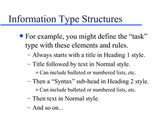 Information Type Structures For example, you might define the “task” type with these elements and rules. Always starts with a title in Heading 1 style. Title followed by text in Normal style. Can include bulleted or numbered lists, etc. Then a “Syntax” sub-head in Heading 2 style. Can include bulleted or numbered lists, etc. Then text in Normal style. And so on... 