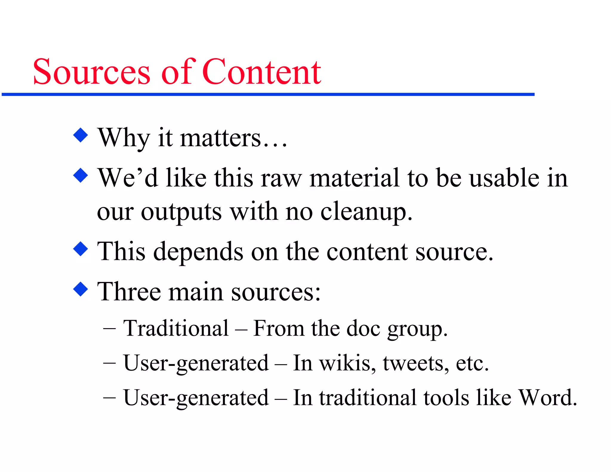 Sources of Content Why it matters… We’d like this raw material to be usable in our outputs with no cleanup. This depends on the content source. Three main sources: Traditional – From the doc group. User-generated – In wikis, tweets, etc. User-generated – In traditional tools like Word. 