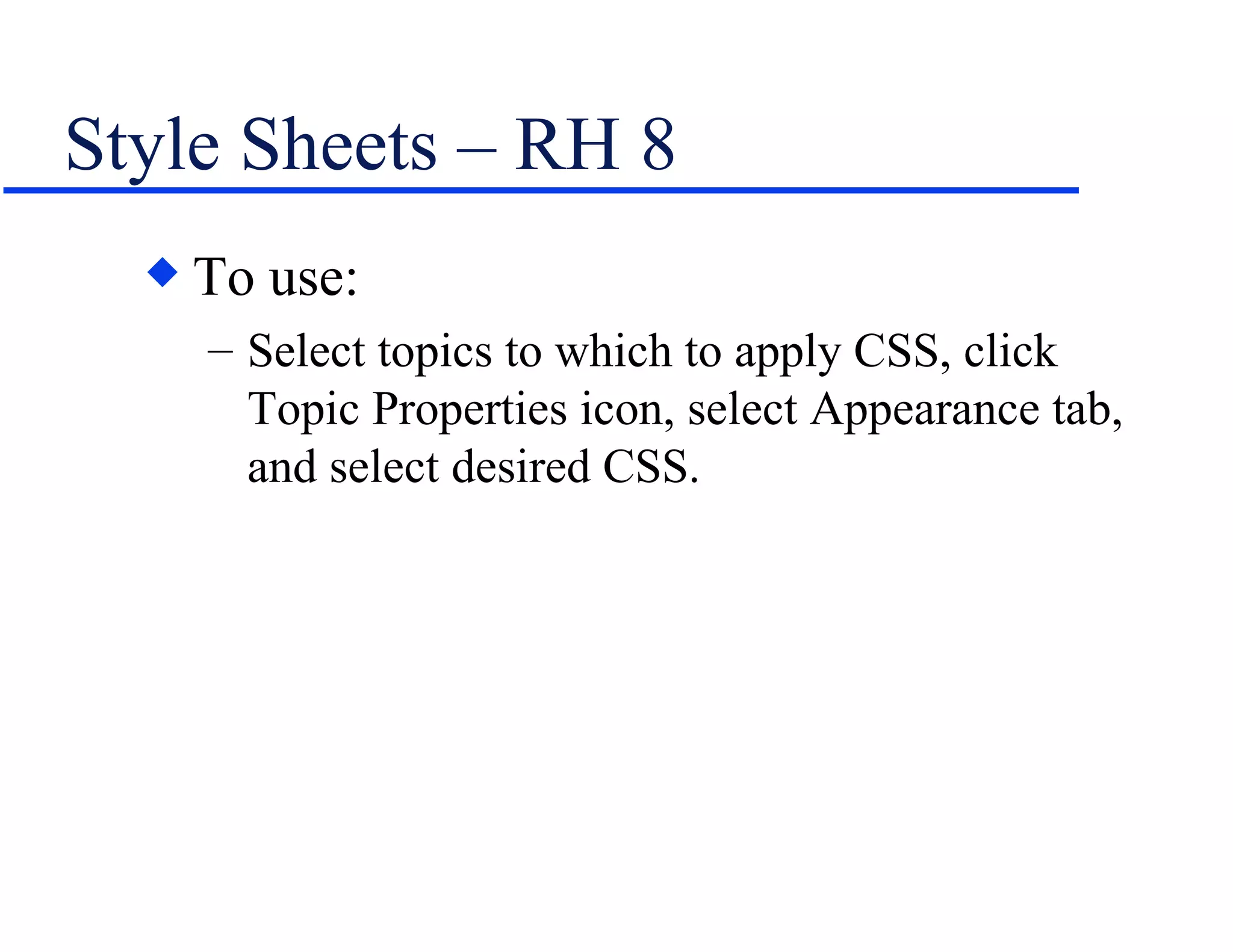 Style Sheets – RH 8 To use: Select topics to which to apply CSS, click Topic Properties icon, select Appearance tab, and select desired CSS. 