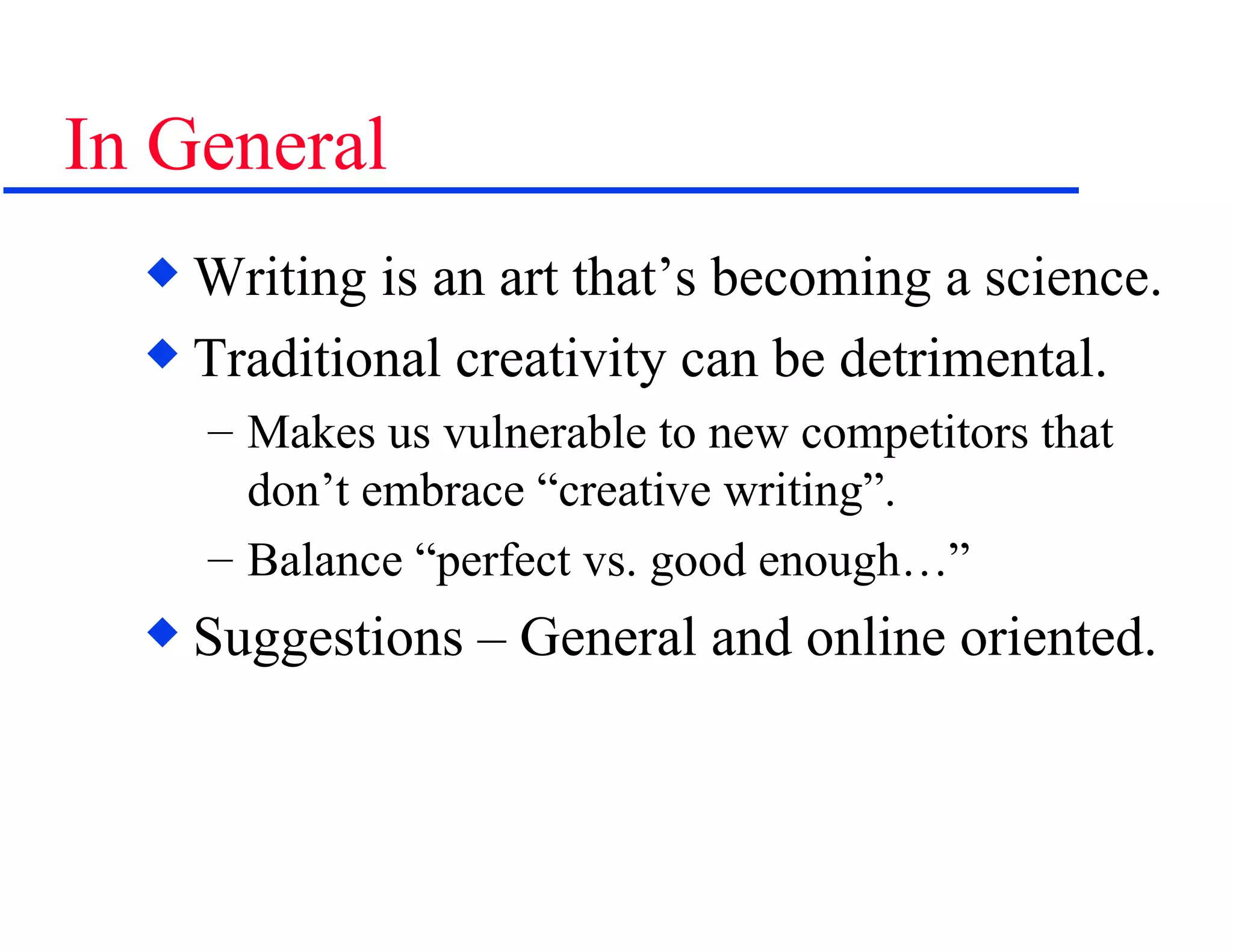 In General Writing is an art that’s becoming a science. Traditional creativity can be detrimental. Makes us vulnerable to new competitors that don’t embrace “creative writing”. Balance “perfect vs. good enough…” Suggestions – General and online oriented. 