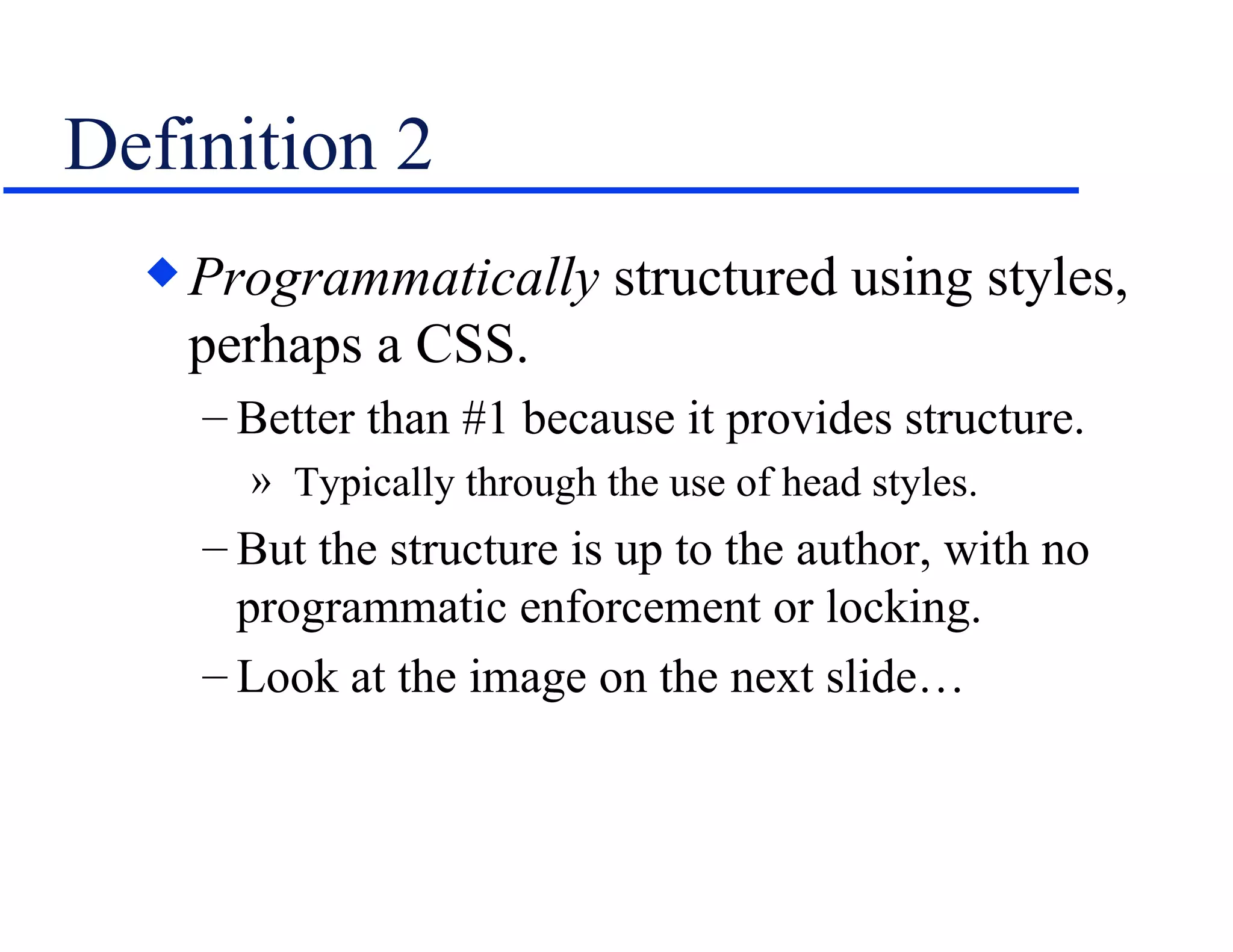 Definition 2 Programmatically  structured using styles, perhaps a CSS. Better than #1 because it provides structure. Typically through the use of head styles. But the structure is up to the author, with no programmatic enforcement or locking. Look at the image on the next slide… 