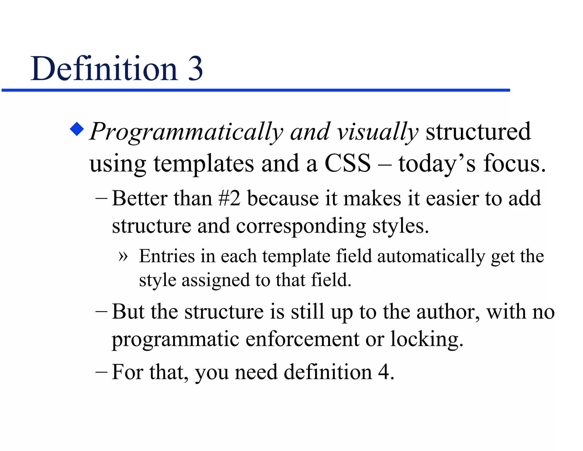 Definition 3 Programmatically   and visually  structured using templates and a CSS – today’s focus. Better than #2 because it makes it easier to add structure and corresponding styles. Entries in each template field automatically get the style assigned to that field. But the structure is still up to the author, with no programmatic enforcement or locking. For that, you need definition 4. 