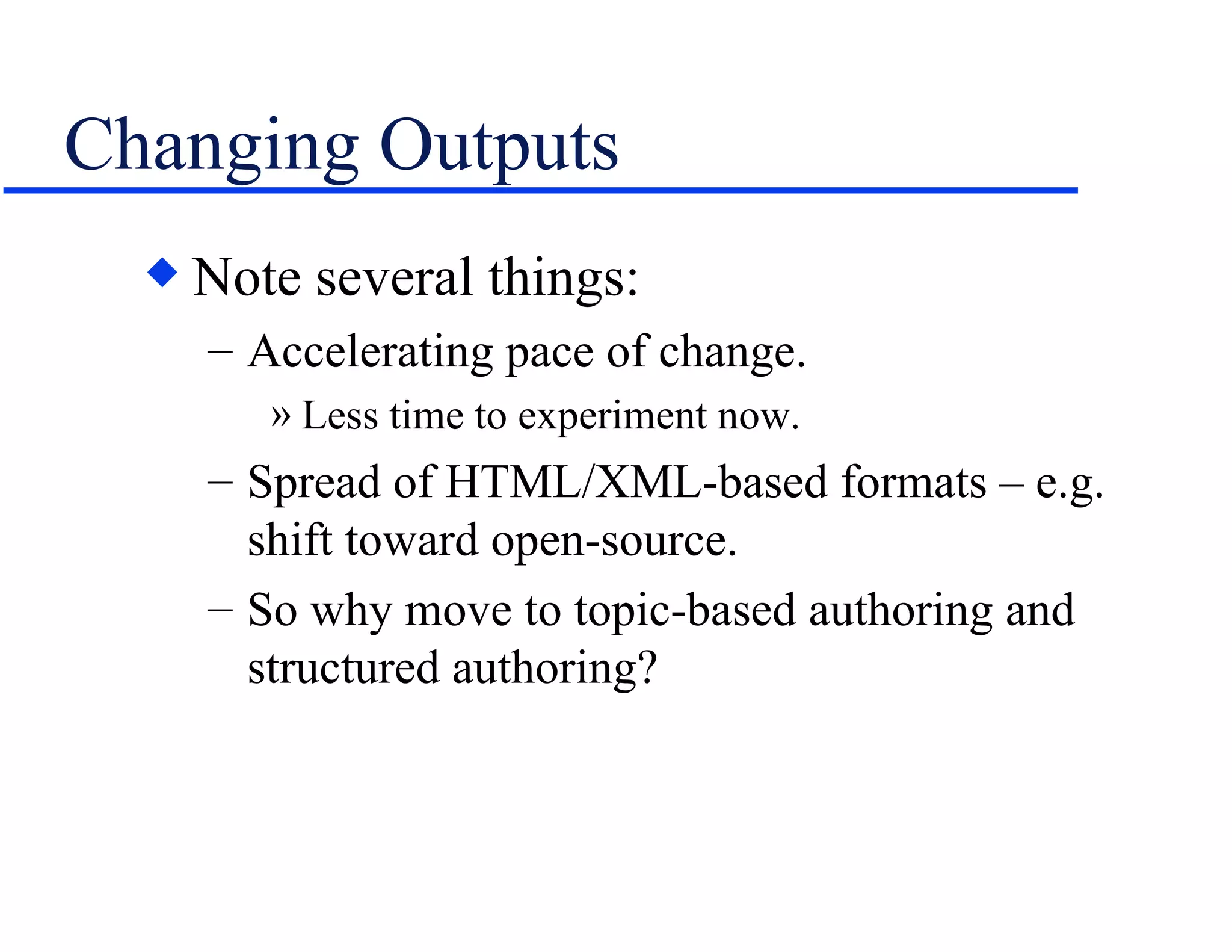 Changing Outputs Note several things: Accelerating pace of change. Less time to experiment now. Spread of HTML/XML-based formats – e.g. shift toward open-source. So why move to topic-based authoring and structured authoring? 