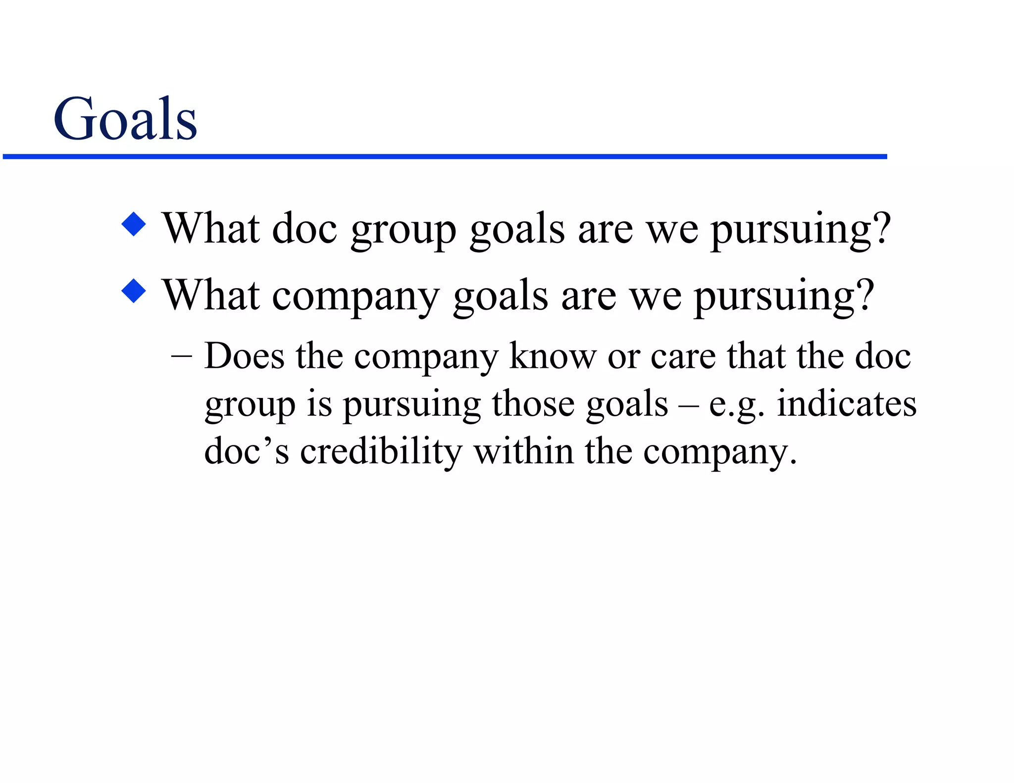 Goals What doc group goals are we pursuing? What company goals are we pursuing? Does the company know or care that the doc group is pursuing those goals – e.g. indicates doc’s credibility within the company. 