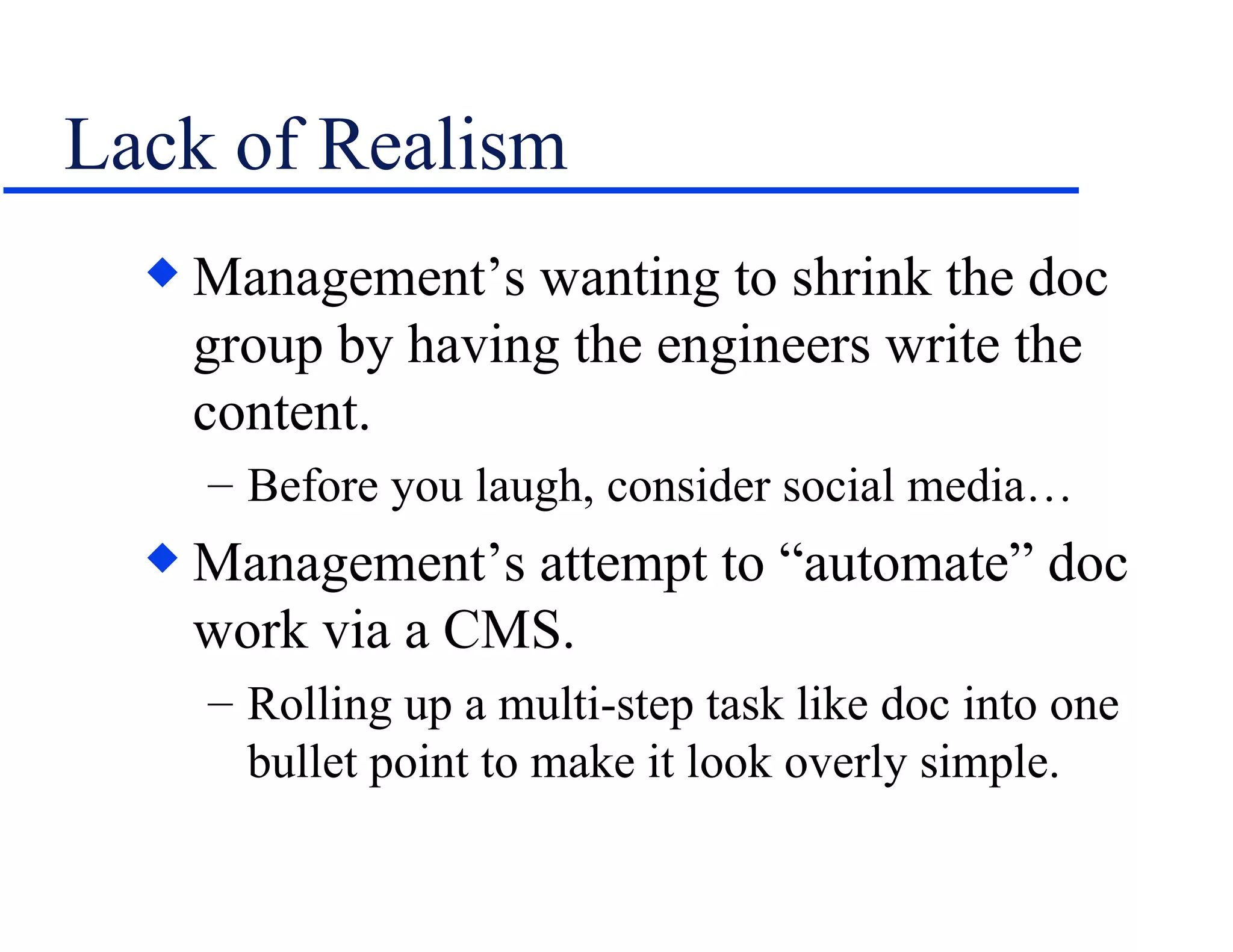 Lack of Realism Management’s wanting to shrink the doc group by having the engineers write the content. Before you laugh, consider social media… Management’s attempt to “automate” doc work via a CMS. Rolling up a multi-step task like doc into one bullet point to make it look overly simple. 