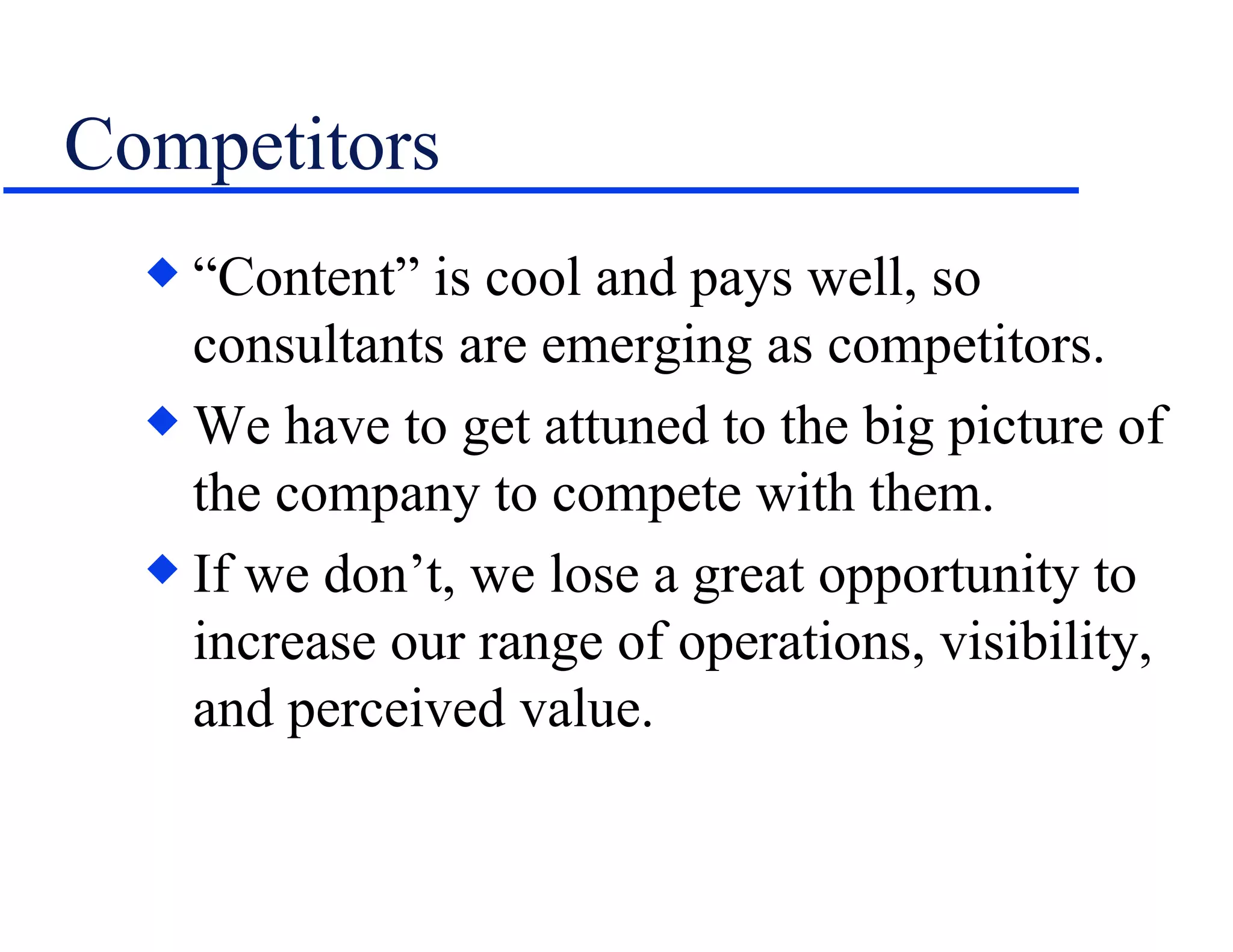 Competitors “Content” is cool and pays well, so consultants are emerging as competitors. We have to get attuned to the big picture of the company to compete with them. If we don’t, we lose a great opportunity to increase our range of operations, visibility, and perceived value. 
