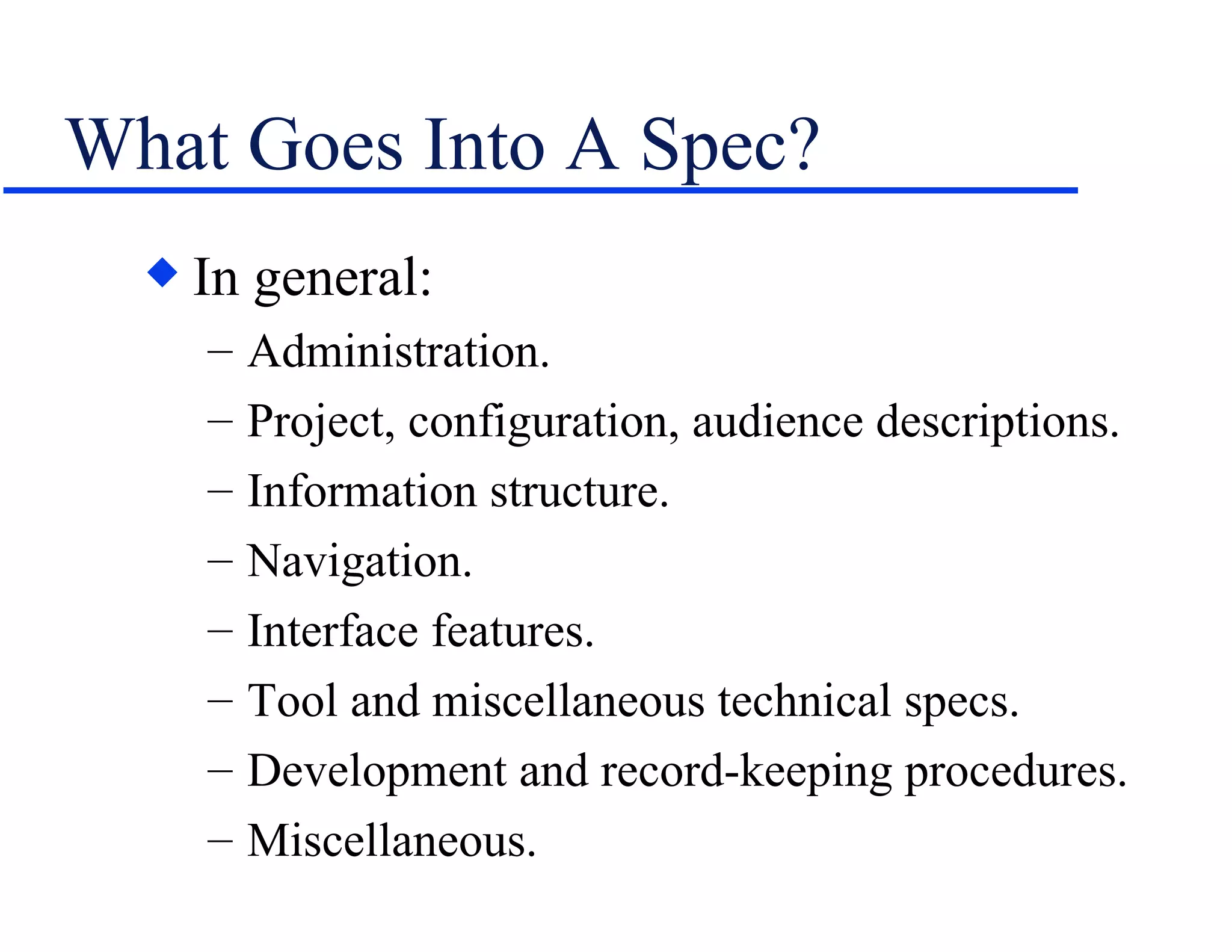 What Goes Into A Spec? In general: Administration. Project, configuration, audience descriptions. Information structure. Navigation. Interface features. Tool and miscellaneous technical specs. Development and record-keeping procedures. Miscellaneous. 