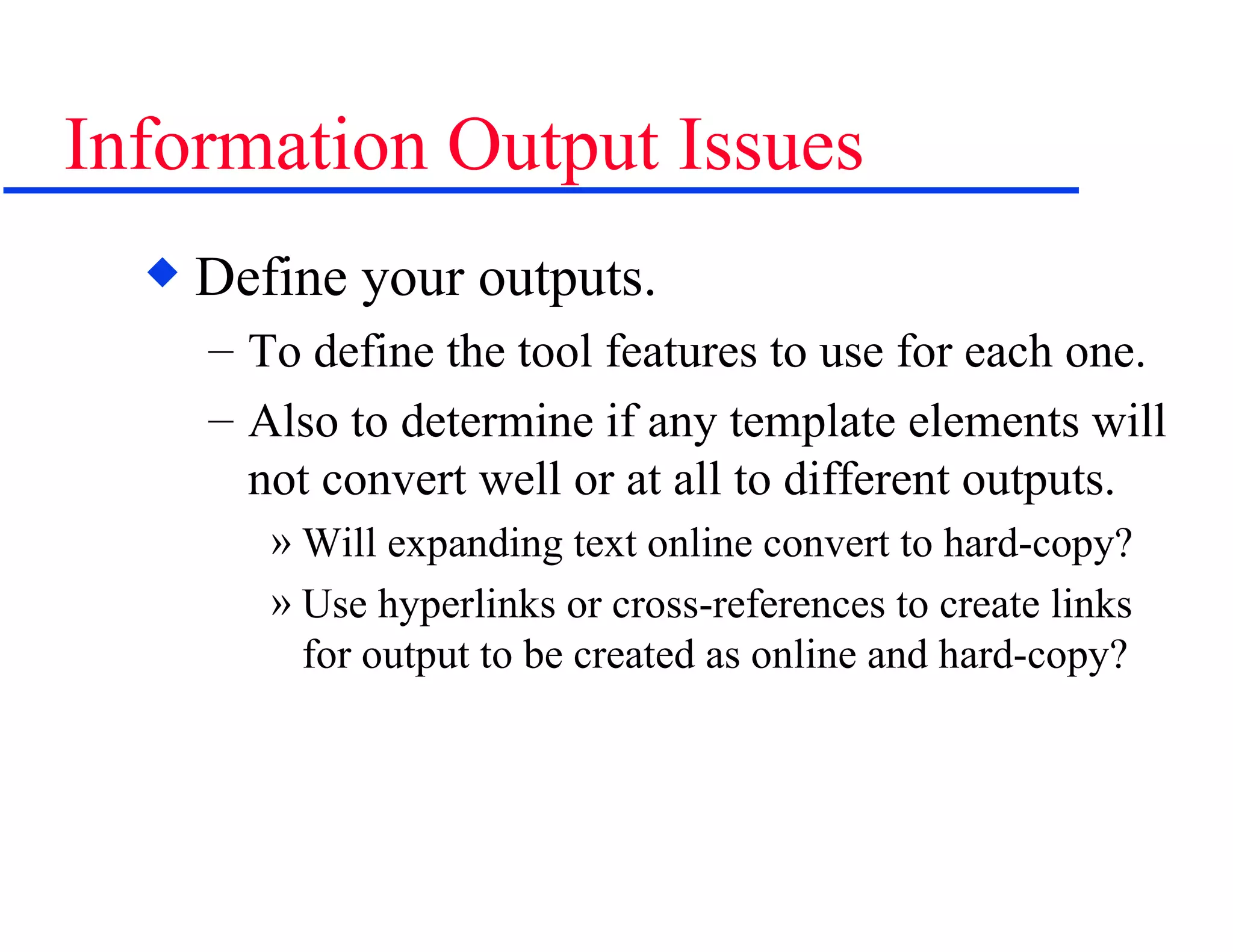 Information Output Issues Define your outputs. To define the tool features to use for each one. Also to determine if any template elements will not convert well or at all to different outputs. Will expanding text online convert to hard-copy? Use hyperlinks or cross-references to create links for output to be created as online and hard-copy? 