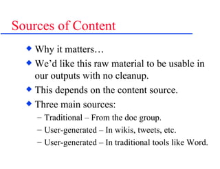 Sources of Content Why it matters… We’d like this raw material to be usable in our outputs with no cleanup. This depends on the content source. Three main sources: Traditional – From the doc group. User-generated – In wikis, tweets, etc. User-generated – In traditional tools like Word. 