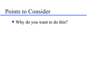 Points to Consider Why do you want to do this? 