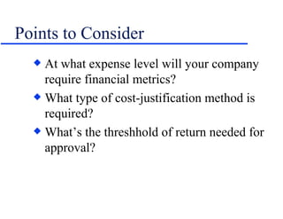 Points to Consider At what expense level will your company require financial metrics? What type of cost-justification method is required? What’s the threshhold of return needed for approval? 