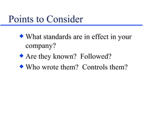 Points to Consider What standards are in effect in your company? Are they known?  Followed? Who wrote them?  Controls them? 