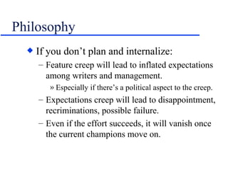 Philosophy <ul><li>If you don’t plan and internalize: </li></ul><ul><ul><li>Feature creep will lead to inflated expectatio...