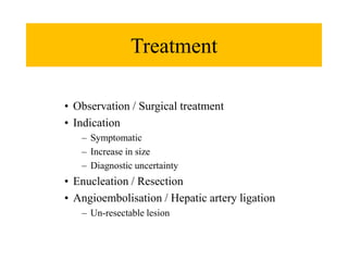 Treatment
• Observation / Surgical treatment
• Indication
– Symptomatic
– Increase in size
– Diagnostic uncertainty
• Enucleation / Resection
• Angioembolisation / Hepatic artery ligation
– Un-resectable lesion
 