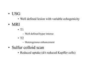 • USG
• Well defined lesion with variable echogenicity
• MRI
• T1
– Well defined hyper intense
• T2
– Heterogenous enhancement
• Sulfur colloid scan
• Reduced uptake (d/t reduced Kupffer cells)
 
