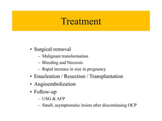 Treatment
• Surgical removal
– Malignant transformation
– Bleeding and Necrosis
– Rapid increase in size in pregnancy
• Enucleation / Resection / Transplantation
• Angioembolization
• Follow-up
– USG & AFP
– Small, asymptomatic lesion after discontinuing OCP
 