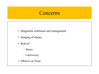 Concerns
• Diagnostic confusion and management
• Imaging of choice
• Role of
– Biopsy
– Laparoscopy
• Observe or Treat
 
