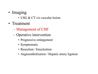 • Imaging
• USG & CT s/o vascular lesion
• Treatment
– Management of CHF
– Operative intervention
• Progressive enlargement
• Symptomatic
• Resection / Enucleation
• Angioembolization / Hepatic artery ligation
 