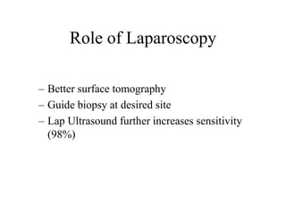 Role of Laparoscopy
– Better surface tomography
– Guide biopsy at desired site
– Lap Ultrasound further increases sensitivity
(98%)
 