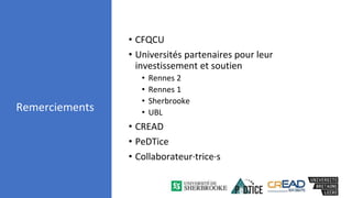 Remerciements
• CFQCU
• Universités partenaires pour leur
investissement et soutien
• Rennes 2
• Rennes 1
• Sherbrooke
• UBL
• CREAD
• PeDTice
• Collaborateur·trice·s
 