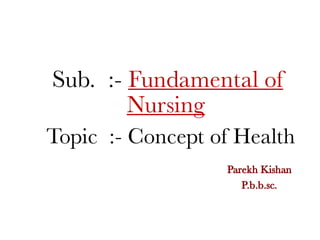 Sub. :- Fundamental of
Nursing
Parekh Kishan
P.b.b.sc.
Topic :- Concept of Health
 