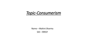 Topic-Consumerism
Name – Mohini Sharma
SID – 99937
 
