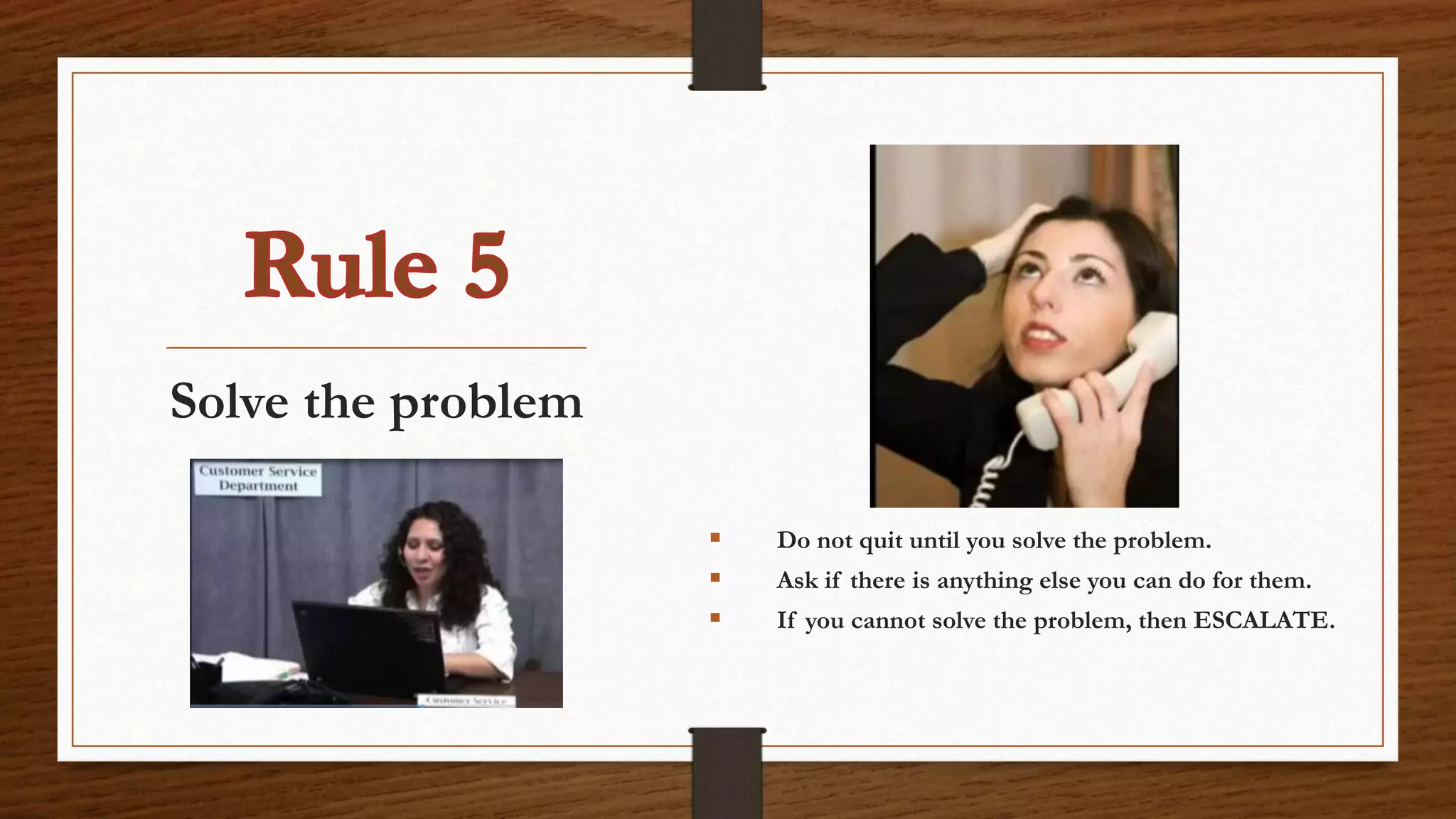 Solve the problem
 Do not quit until you solve the problem.
 Ask if there is anything else you can do for them.
 If you cannot solve the problem, then ESCALATE.
 