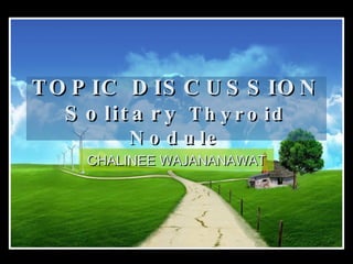 TOPIC DISCUSSION Solitary  Thyroid Nodule CHALINEE WAJANANAWAT 