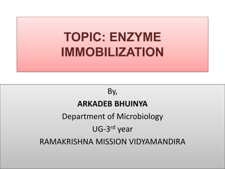TOPIC: ENZYME
IMMOBILIZATION
By,
ARKADEB BHUINYA
Department of Microbiology
UG-3rd year
RAMAKRISHNA MISSION VIDYAMANDIRA
 