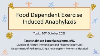 Food Dependent Exercise
Induced Anaphylaxis
Topic: 20th October 2023
Tanatchabhorn Soponkanabhorn, MD.
Division of Allergy, Immunology and Rheumatology Unit
Department of Pediatrics, King Chulalongkorn Memorial Hospital
 