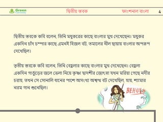 4
নিতীয় স্তবক ফাাংশনাল বাাংলা
নিতীয় স্তবদক কনব বদলন, নতনন মধুকদরর কাদি বাাংলার মুে ক্ষেদেদিন। মধুকর
একনেন োুঁে েম্পার কাদি এমনই নহজল বি, তমাদলর নীল িায়ায় বাাংলার অপরূপ
ক্ষেদেনিল।
তৃ তীয় স্তবদক কনব বদলন, নতনন ক্ষবহ
ু লার কাদি বাাংলার মুে ক্ষেদেদিন। ক্ষবহ
ু লা
একনেন গাঙুদডর জদল ক্ষভলা ননদয় ক
ৃ ষ্ণা িােশীর ক্ষজাৎস্না র্েন মনরয়া ক্ষগদি নেীর
েরায়, তেন ক্ষস ক্ষসানানল ধাদনর পাদশ অসাংেয অশ্বত্থ বি ক্ষেদেনিল, হায়, শযামার
নরম গান শুদননিল।
 