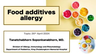 Food additives
allergy
Topic: 26th April 2024
Tanatchabhorn Soponkanabhorn, MD.
Division of Allergy, Immunology and Rheumatology
Department of Pediatrics, King Chulalongkorn Memorial Hospital
 