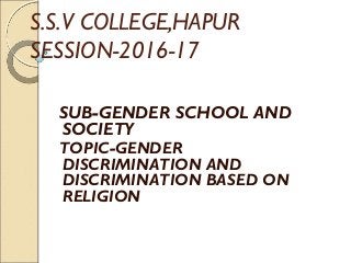 S.S.V COLLEGE,HAPUR
SESSION-2016-17
SUB-GENDER SCHOOL AND
SOCIETY
TOPIC-GENDER
DISCRIMINATION AND
DISCRIMINATION BASED ON
RELIGION
 