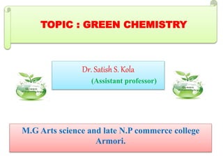 Dr. Satish S. Kola
(Assistant professor)
M.G Arts science and late N.P commerce college
Armori.
TOPIC : GREEN CHEMISTRY
 
