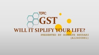 PRESENTED BY SOMNATH BHUDARI
(A12400881)
WILL IT SIPLIFY YOUR LIFE?
GST
TOPIC:
 