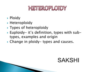  Ploidy
 Heteroploidy
 Types of heteroploidy
 Euploidy- it’s definition, types with sub-
types, examples and origin
 Change in ploidy- types and causes.
SAKSHI
 